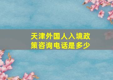 天津外国人入境政策咨询电话是多少