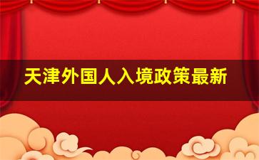 天津外国人入境政策最新