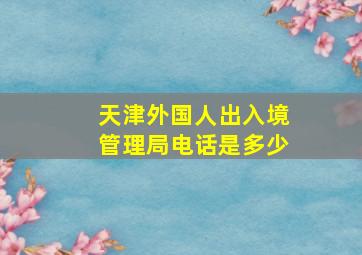 天津外国人出入境管理局电话是多少