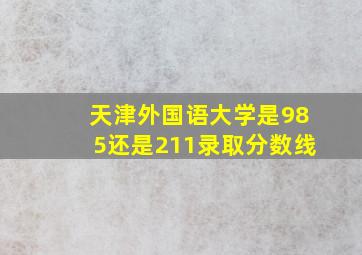 天津外国语大学是985还是211录取分数线