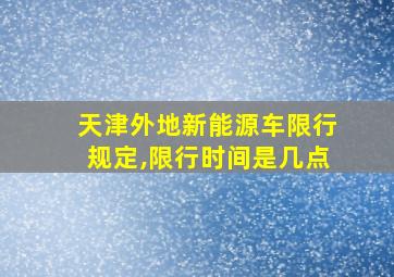 天津外地新能源车限行规定,限行时间是几点