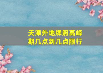 天津外地牌照高峰期几点到几点限行