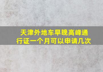 天津外地车早晚高峰通行证一个月可以申请几次