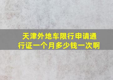 天津外地车限行申请通行证一个月多少钱一次啊