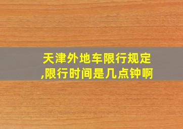 天津外地车限行规定,限行时间是几点钟啊