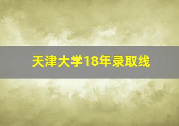 天津大学18年录取线