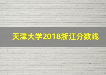 天津大学2018浙江分数线