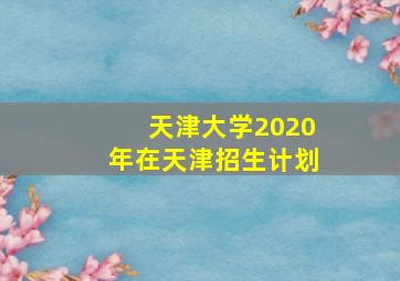 天津大学2020年在天津招生计划