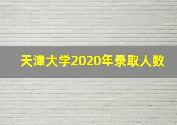 天津大学2020年录取人数