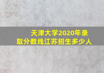 天津大学2020年录取分数线江苏招生多少人