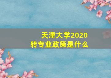 天津大学2020转专业政策是什么