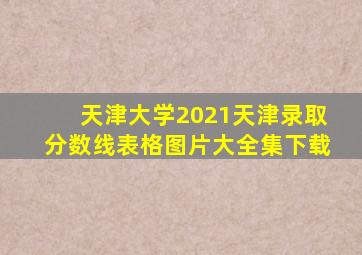 天津大学2021天津录取分数线表格图片大全集下载