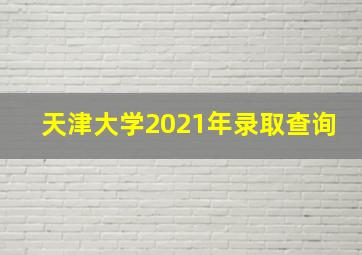 天津大学2021年录取查询