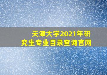 天津大学2021年研究生专业目录查询官网