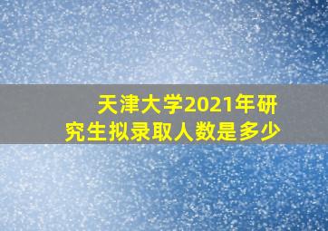 天津大学2021年研究生拟录取人数是多少