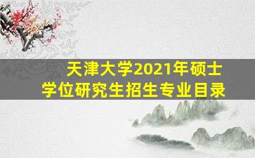 天津大学2021年硕士学位研究生招生专业目录