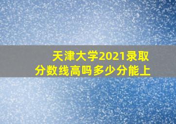 天津大学2021录取分数线高吗多少分能上