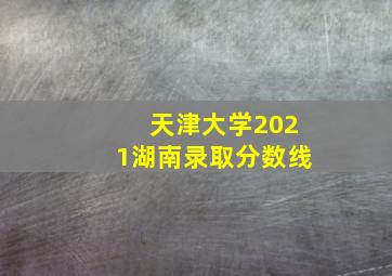 天津大学2021湖南录取分数线