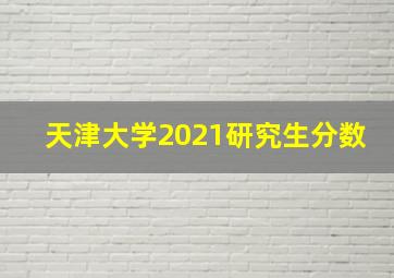 天津大学2021研究生分数