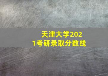 天津大学2021考研录取分数线