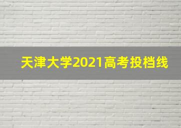 天津大学2021高考投档线