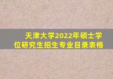 天津大学2022年硕士学位研究生招生专业目录表格