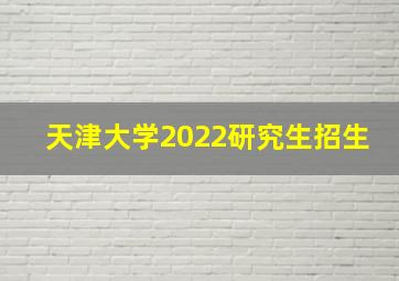 天津大学2022研究生招生