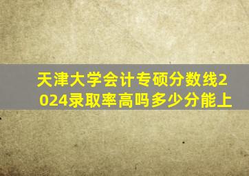 天津大学会计专硕分数线2024录取率高吗多少分能上