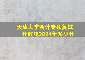 天津大学会计专硕复试分数线2024年多少分