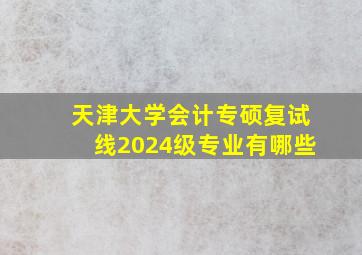 天津大学会计专硕复试线2024级专业有哪些