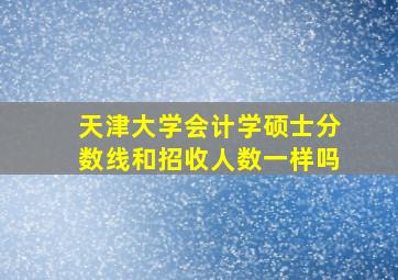 天津大学会计学硕士分数线和招收人数一样吗