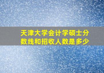 天津大学会计学硕士分数线和招收人数是多少