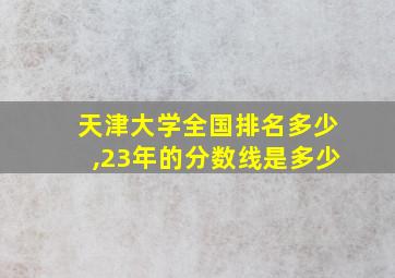 天津大学全国排名多少,23年的分数线是多少