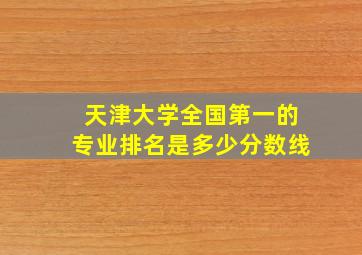 天津大学全国第一的专业排名是多少分数线