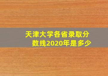 天津大学各省录取分数线2020年是多少