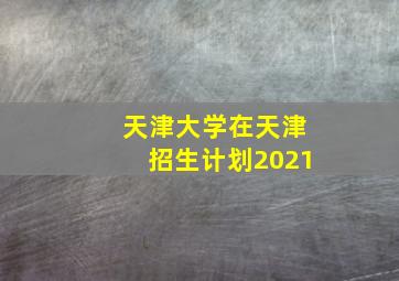 天津大学在天津招生计划2021