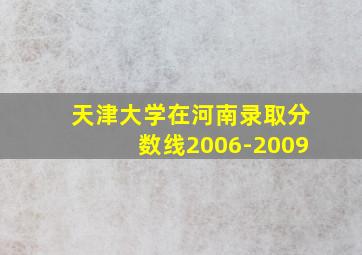 天津大学在河南录取分数线2006-2009