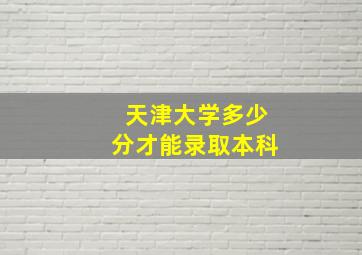 天津大学多少分才能录取本科