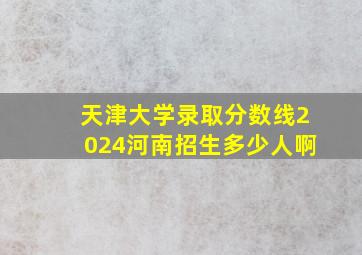 天津大学录取分数线2024河南招生多少人啊