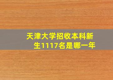 天津大学招收本科新生1117名是哪一年