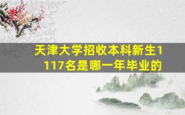 天津大学招收本科新生1117名是哪一年毕业的