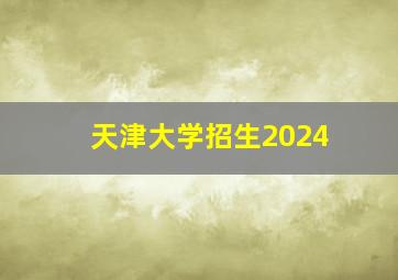 天津大学招生2024