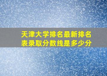 天津大学排名最新排名表录取分数线是多少分