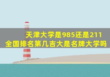 天津大学是985还是211全国排名第几吉大是名牌大学吗