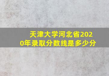 天津大学河北省2020年录取分数线是多少分