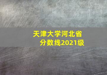 天津大学河北省分数线2021级