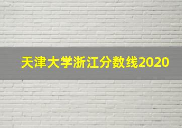 天津大学浙江分数线2020