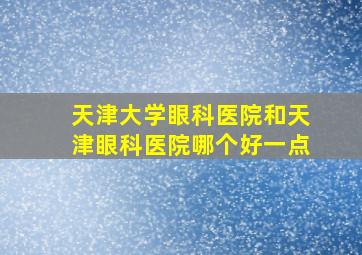 天津大学眼科医院和天津眼科医院哪个好一点