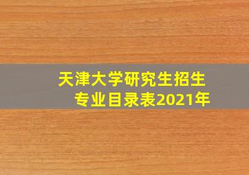 天津大学研究生招生专业目录表2021年