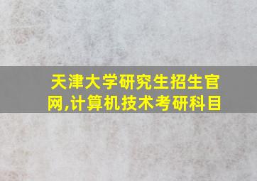 天津大学研究生招生官网,计算机技术考研科目